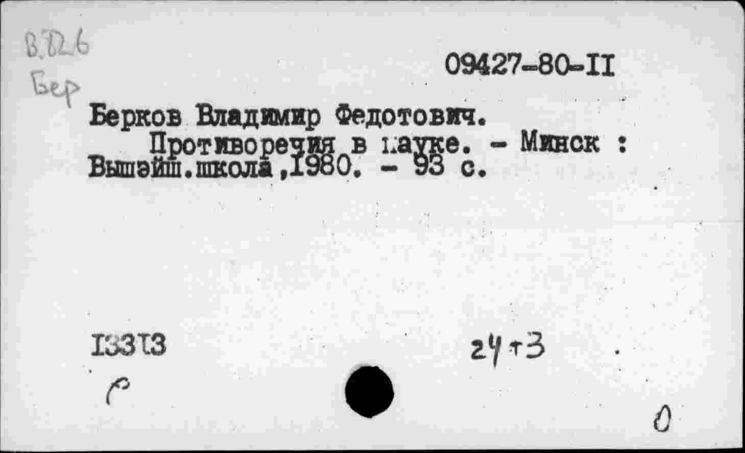 ﻿
09427-80-Ц
Берков Владимир Федотович.
Противоречия в ьауке. - Минск Вышэйш. школа ,1980. - 93 с.
13313